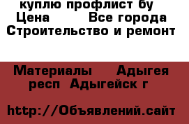 куплю профлист бу › Цена ­ 10 - Все города Строительство и ремонт » Материалы   . Адыгея респ.,Адыгейск г.